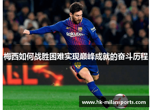 梅西如何战胜困难实现巅峰成就的奋斗历程 梅西如何战胜困难实现巅峰成就的奋斗历程