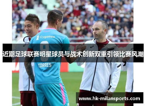 近期足球联赛明星球员与战术创新双重引领比赛风潮 近期足球联赛明星球员与战术创新双重引领比赛风潮