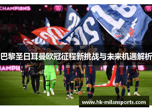 巴黎圣日耳曼欧冠征程新挑战与未来机遇解析 巴黎圣日耳曼欧冠征程新挑战与未来机遇解析