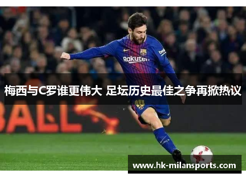 梅西与C罗谁更伟大 足坛历史最佳之争再掀热议 梅西与C罗谁更伟大 足坛历史最佳之争再掀热议