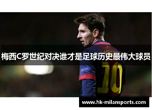 梅西C罗世纪对决谁才是足球历史最伟大球员 梅西C罗世纪对决谁才是足球历史最伟大球员