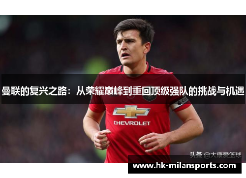 曼联的复兴之路:从荣耀巅峰到重回顶级强队的挑战与机遇 曼联的复兴之路:从荣耀巅峰到重回顶级强队的挑战与机遇
