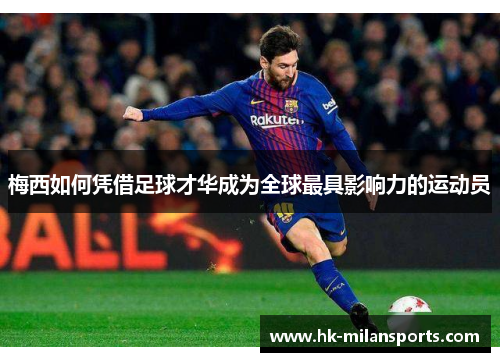 梅西如何凭借足球才华成为全球最具影响力的运动员 梅西如何凭借足球才华成为全球最具影响力的运动员