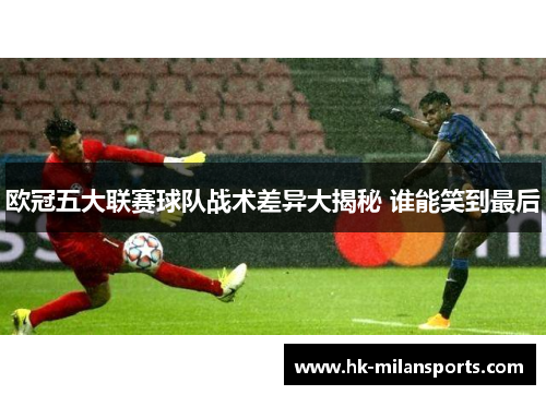 欧冠五大联赛球队战术差异大揭秘 谁能笑到最后 欧冠五大联赛球队战术差异大揭秘 谁能笑到最后