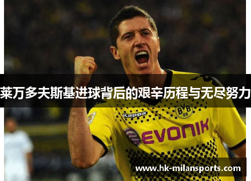 莱万多夫斯基进球背后的艰辛历程与无尽努力 莱万多夫斯基进球背后的艰辛历程与无尽努力