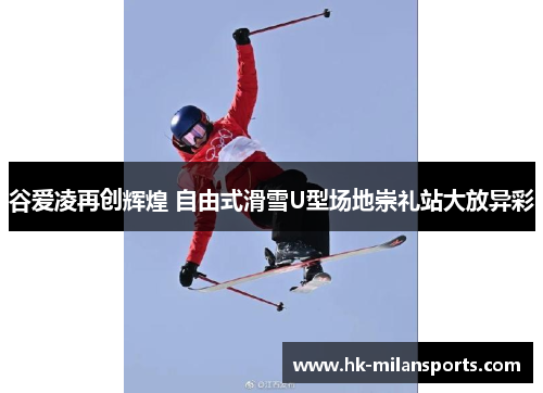谷爱凌再创辉煌 自由式滑雪U型场地崇礼站大放异彩