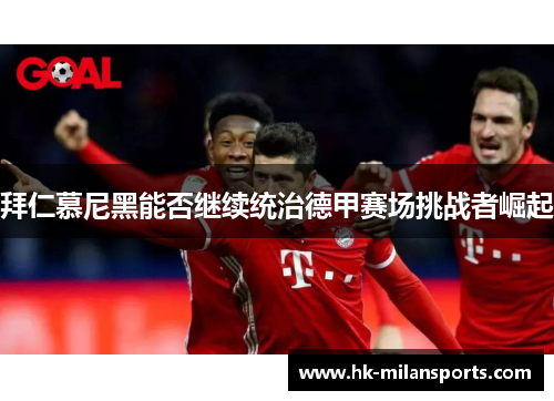 拜仁慕尼黑能否继续统治德甲赛场挑战者崛起 拜仁慕尼黑能否继续统治德甲赛场挑战者崛起