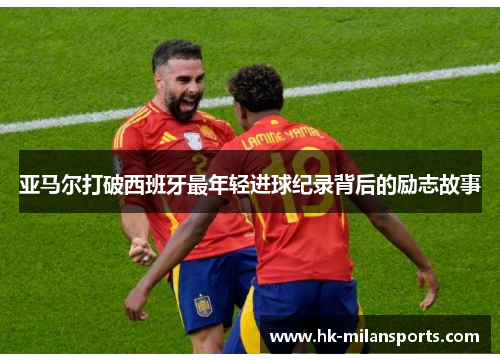 亚马尔打破西班牙最年轻进球纪录背后的励志故事 亚马尔打破西班牙最年轻进球纪录背后的励志故事