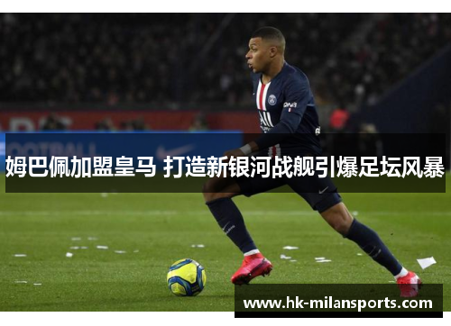 姆巴佩加盟皇马 打造新银河战舰引爆足坛风暴