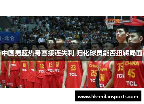 中国男篮热身赛接连失利 归化球员能否扭转局面 中国男篮热身赛接连失利 归化球员能否扭转局面
