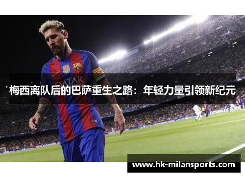 梅西离队后的巴萨重生之路:年轻力量引领新纪元 梅西离队后的巴萨重生之路:年轻力量引领新纪元