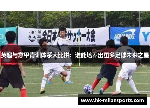 英超与意甲青训体系大比拼:谁能培养出更多足球未来之星 英超与意甲青训体系大比拼:谁能培养出更多足球未来之星