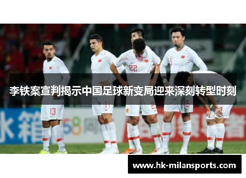 李铁案宣判揭示中国足球新变局迎来深刻转型时刻