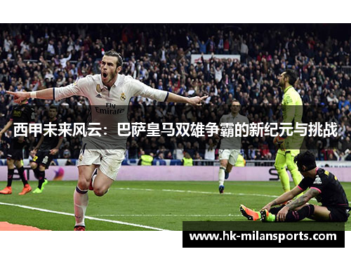 西甲未来风云：巴萨皇马双雄争霸的新纪元与挑战