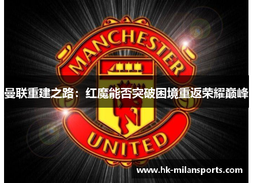 曼联重建之路：红魔能否突破困境重返荣耀巅峰