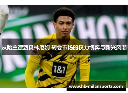 从哈兰德到贝林厄姆 转会市场的权力博弈与新兴风潮
