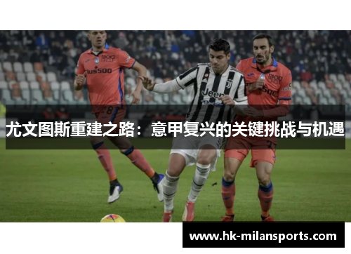 尤文图斯重建之路:意甲复兴的关键挑战与机遇 尤文图斯重建之路:意甲复兴的关键挑战与机遇