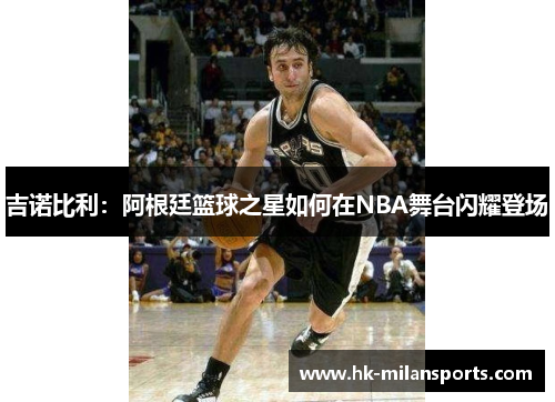 吉诺比利：阿根廷篮球之星如何在NBA舞台闪耀登场