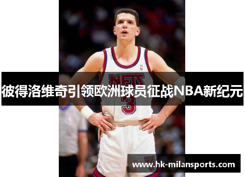 彼得洛维奇引领欧洲球员征战NBA新纪元 彼得洛维奇引领欧洲球员征战NBA新纪元