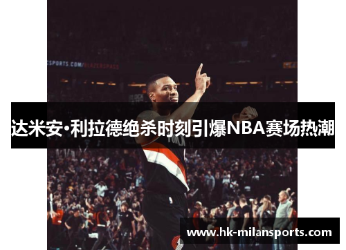 达米安·利拉德绝杀时刻引爆NBA赛场热潮