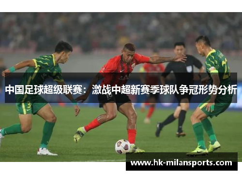 中国足球超级联赛：激战中超新赛季球队争冠形势分析