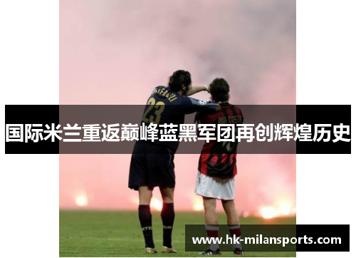 国际米兰重返巅峰蓝黑军团再创辉煌历史