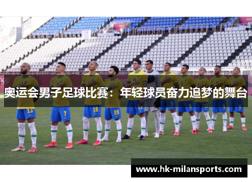 奥运会男子足球比赛:年轻球员奋力追梦的舞台 奥运会男子足球比赛:年轻球员奋力追梦的舞台