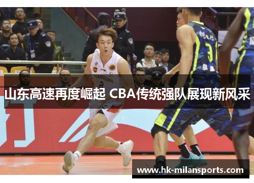 山东高速再度崛起 CBA传统强队展现新风采 山东高速再度崛起 CBA传统强队展现新风采