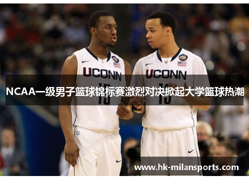 NCAA一级男子篮球锦标赛激烈对决掀起大学篮球热潮 NCAA一级男子篮球锦标赛激烈对决掀起大学篮球热潮