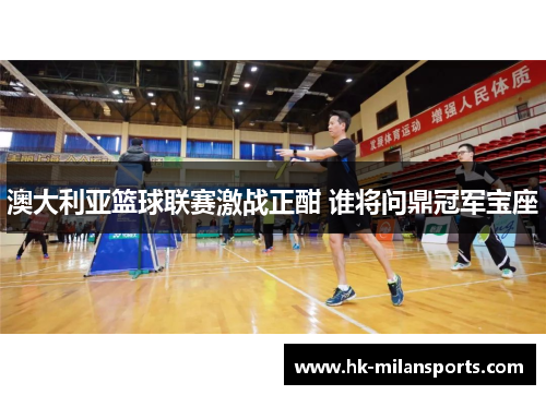 澳大利亚篮球联赛激战正酣 谁将问鼎冠军宝座