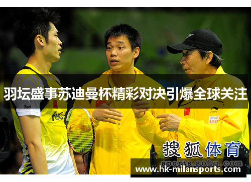 羽坛盛事苏迪曼杯精彩对决引爆全球关注