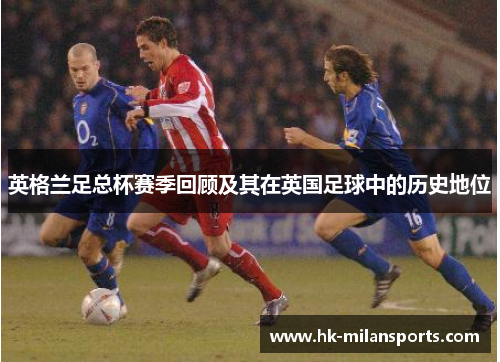 英格兰足总杯赛季回顾及其在英国足球中的历史地位