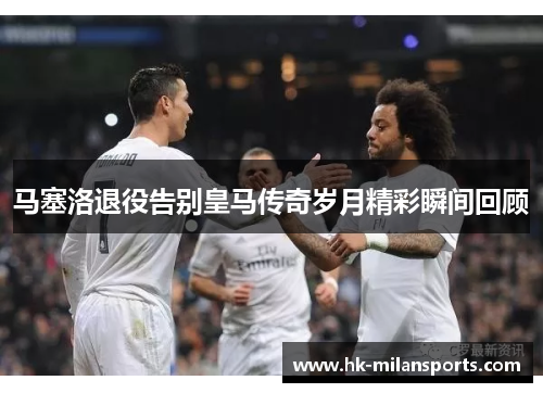马塞洛退役告别皇马传奇岁月精彩瞬间回顾