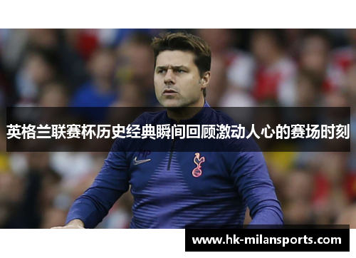 英格兰联赛杯历史经典瞬间回顾激动人心的赛场时刻
