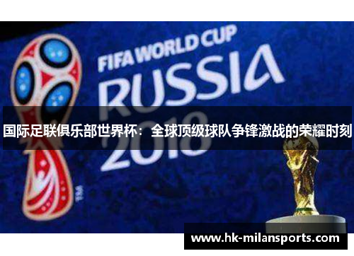 国际足联俱乐部世界杯：全球顶级球队争锋激战的荣耀时刻