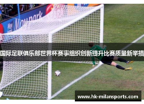 国际足联俱乐部世界杯赛事组织创新提升比赛质量新举措
