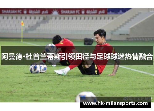 阿曼德·杜普兰蒂斯引领田径与足球球迷热情融合