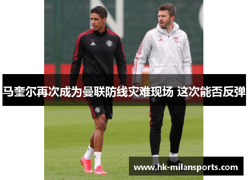 马奎尔再次成为曼联防线灾难现场 这次能否反弹