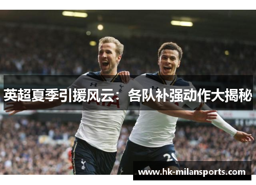 英超夏季引援风云：各队补强动作大揭秘