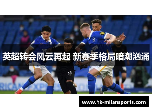 英超转会风云再起 新赛季格局暗潮汹涌 英超转会风云再起 新赛季格局暗潮汹涌