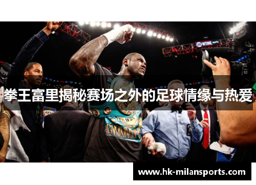 拳王富里揭秘赛场之外的足球情缘与热爱