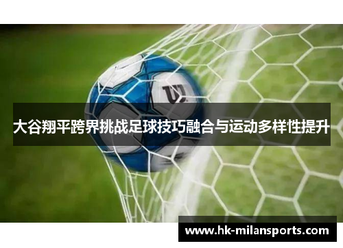 大谷翔平跨界挑战足球技巧融合与运动多样性提升