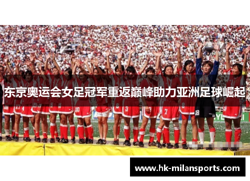 东京奥运会女足冠军重返巅峰助力亚洲足球崛起 东京奥运会女足冠军重返巅峰助力亚洲足球崛起