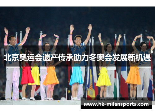北京奥运会遗产传承助力冬奥会发展新机遇 北京奥运会遗产传承助力冬奥会发展新机遇