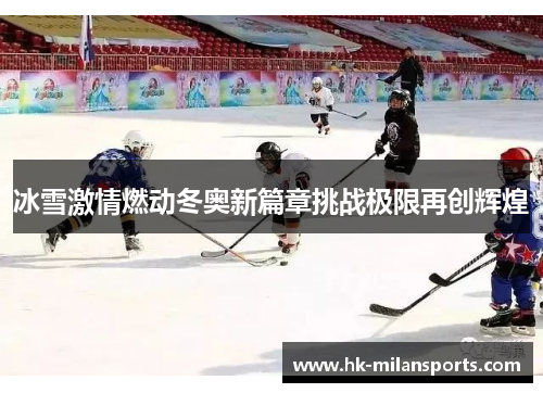 冰雪激情燃动冬奥新篇章挑战极限再创辉煌