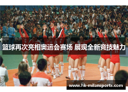 篮球再次亮相奥运会赛场 展现全新竞技魅力